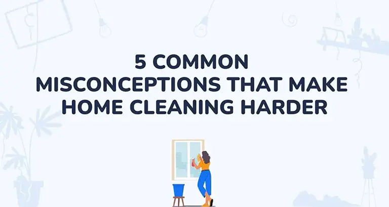 5 Common Misconceptions That Make Home Cleaning Harder